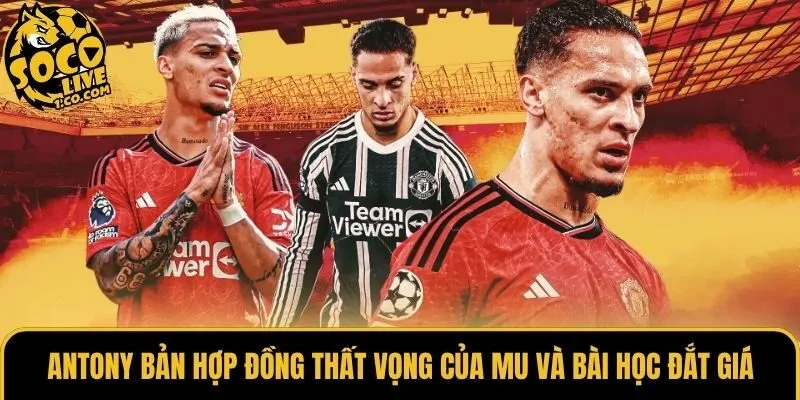 Antony Bản Hợp Đồng Thất Vọng Của MU Và Bài Học Đắt Giá