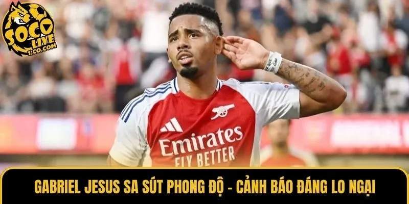 Gabriel Jesus Sa Sút Phong Độ - Cảnh Báo Đáng Lo Ngại