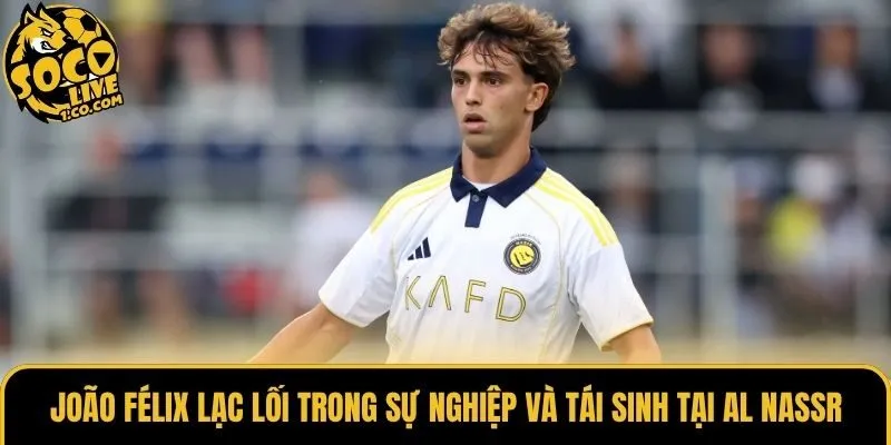 João Félix Lạc Lối Trong Sự Nghiệp Và Tái Sinh Tại Al Nassr