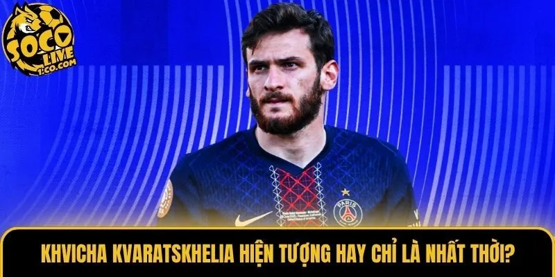 Khvicha Kvaratskhelia Hiện Tượng Hay Chỉ Là Nhất Thời?
