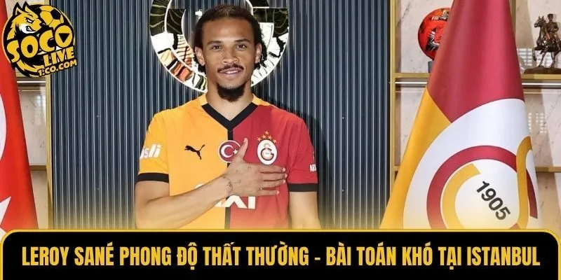 Leroy Sané Phong Độ Thất Thường - Bài Toán Khó Tại Istanbul