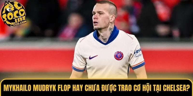 Mykhailo Mudryk Flop Hay Chưa Được Trao Cơ Hội Tại Chelsea?