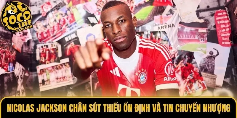 Nicolas Jackson Chân Sút Thiếu Ổn Định Và Tin Chuyển Nhượng