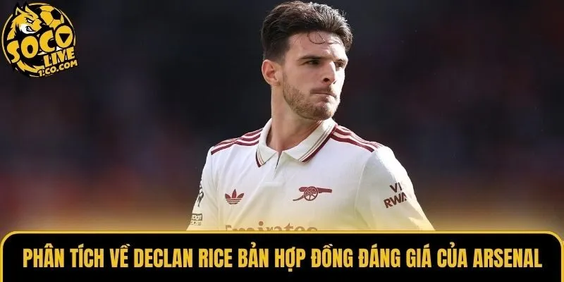 Phân Tích Về Declan Rice Bản Hợp Đồng Đáng Giá Của Arsenal