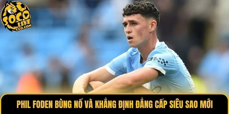 Phil Foden Bùng Nổ Và Khẳng Định Đẳng Cấp Siêu Sao Mới