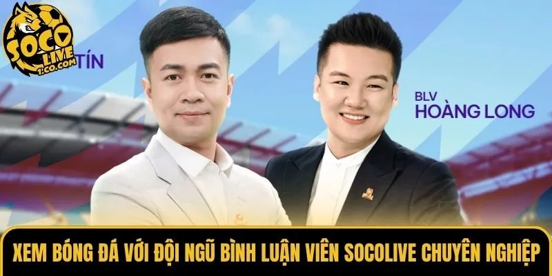 Xem bóng đá với đội ngũ bình luận viên Socolive chuyên nghiệp